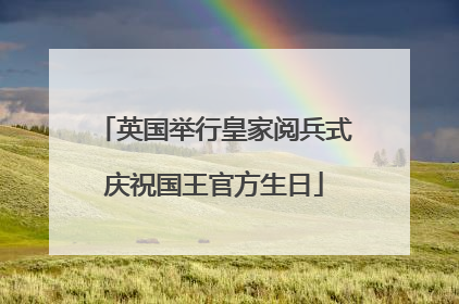 英国举行皇家阅兵式庆祝国王官方生日