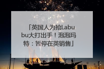 英国人为抢Labubu大打出手！泡泡玛特：暂停在英销售