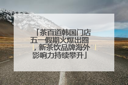 茶百道韩国门店五一假期火爆出圈，新茶饮品牌海外影响力持续攀升
