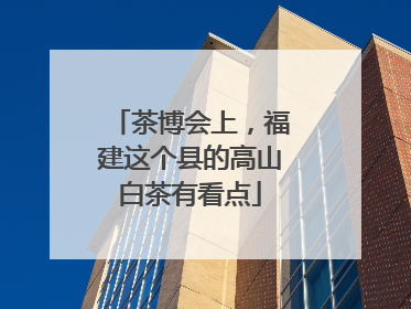 茶博会上，福建这个县的高山白茶有看点