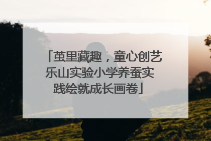 茧里藏趣，童心创艺 乐山实验小学养蚕实践绘就成长画卷