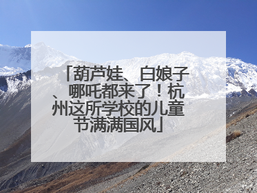 葫芦娃、白娘子、哪吒都来了！杭州这所学校的儿童节满满国风