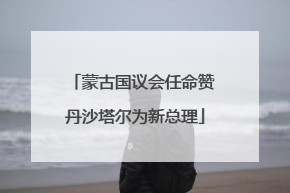 蒙古国议会任命赞丹沙塔尔为新总理
