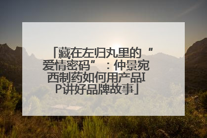 藏在左归丸里的“爱情密码”：仲景宛西制药如何用产品IP讲好品牌故事