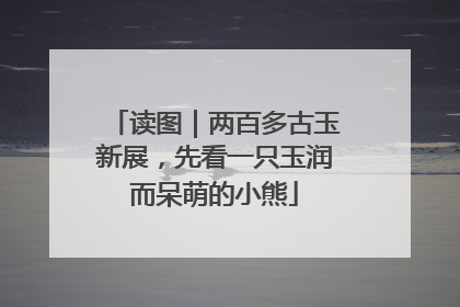 读图｜两百多古玉新展，先看一只玉润而呆萌的小熊