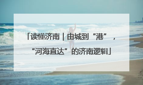 读懂济南｜由城到“港”，“河海直达”的济南逻辑
