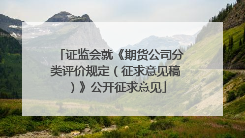 证监会就《期货公司分类评价规定（征求意见稿）》公开征求意见