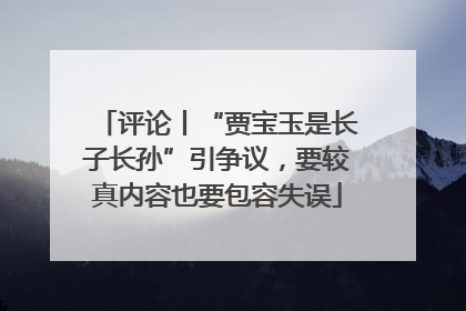 评论丨“贾宝玉是长子长孙”引争议，要较真内容也要包容失误