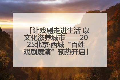 让戏剧走进生活 以文化滋养城市——2025北京·西城“百姓戏剧展演”预热开启