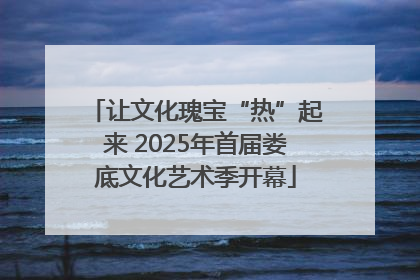 让文化瑰宝“热”起来 2025年首届娄底文化艺术季开幕