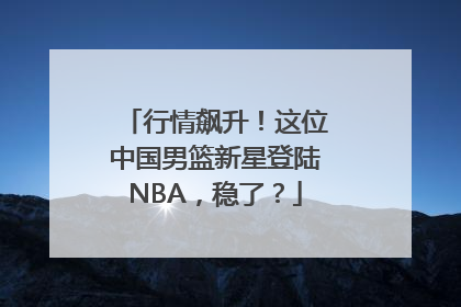 行情飙升！这位中国男篮新星登陆NBA，稳了？