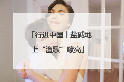 行进中国丨盐碱地上“渔歌”嘹亮