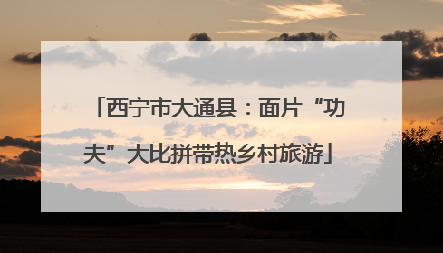 西宁市大通县：面片“功夫”大比拼带热乡村旅游