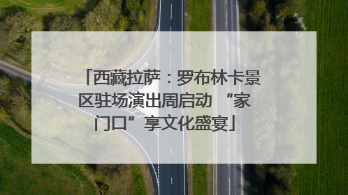 西藏拉萨：罗布林卡景区驻场演出周启动 “家门口”享文化盛宴