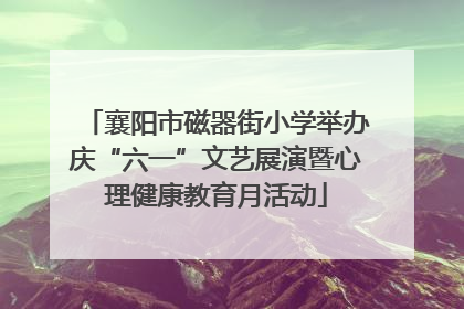 襄阳市磁器街小学举办庆“六一”文艺展演暨心理健康教育月活动