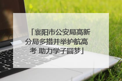 襄阳市公安局高新分局多措并举护航高考 助力学子圆梦