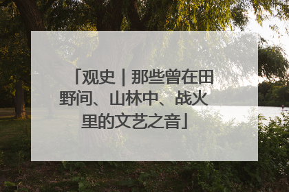 观史｜那些曾在田野间、山林中、战火里的文艺之音