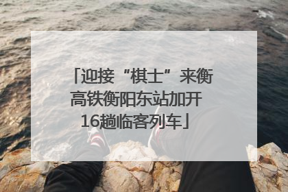 迎接“棋士”来衡 高铁衡阳东站加开16趟临客列车