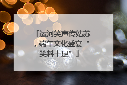 运河笑声传姑苏，端午文化盛宴“笑料十足”