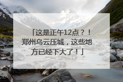 这是正午12点？！郑州乌云压城，这些地方已经下大了！