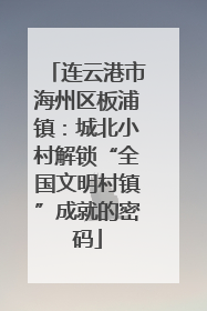 连云港市海州区板浦镇：城北小村解锁“全国文明村镇”成就的密码