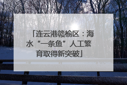 连云港赣榆区：海水“一条鱼”人工繁育取得新突破