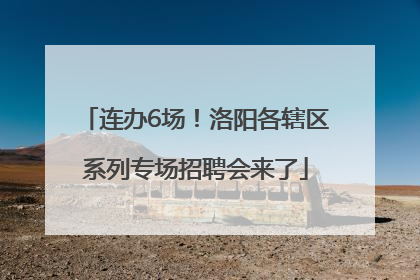 连办6场！洛阳各辖区系列专场招聘会来了