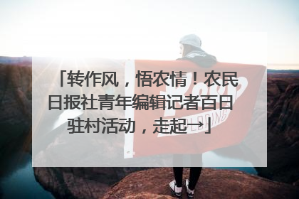 转作风，悟农情！农民日报社青年编辑记者百日驻村活动，走起→