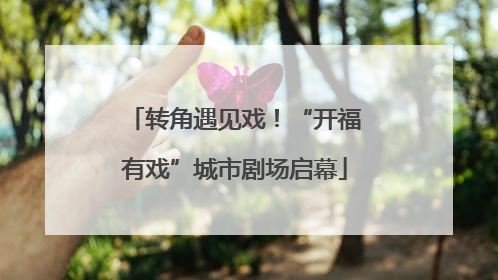 转角遇见戏！“开福有戏”城市剧场启幕
