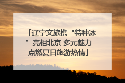 辽宁文旅携“特种冰”亮相北京 多元魅力点燃夏日旅游热情