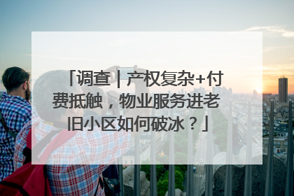 调查｜产权复杂+付费抵触，物业服务进老旧小区如何破冰？