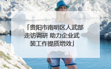 贵阳市南明区人武部走访调研 助力企业武装工作提质增效