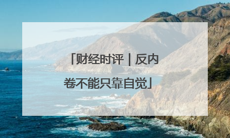 财经时评｜反内卷不能只靠自觉
