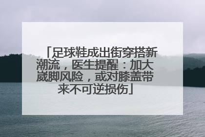 足球鞋成出街穿搭新潮流，医生提醒：加大崴脚风险，或对膝盖带来不可逆损伤