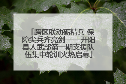 跨区联动砺精兵 保障尖兵齐亮剑——开阳县人武部第一期支援队伍集中轮训火热启幕