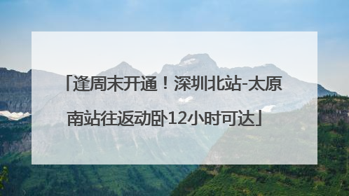 逢周末开通！深圳北站-太原南站往返动卧12小时可达