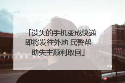 遗失的手机变成快递即将发往外地 民警帮助失主顺利取回