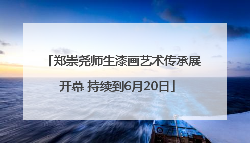 郑崇尧师生漆画艺术传承展开幕 持续到6月20日