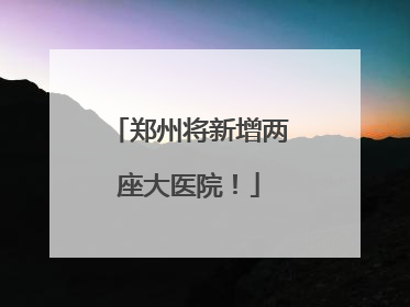 郑州将新增两座大医院！