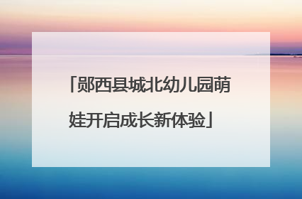 郧西县城北幼儿园萌娃开启成长新体验