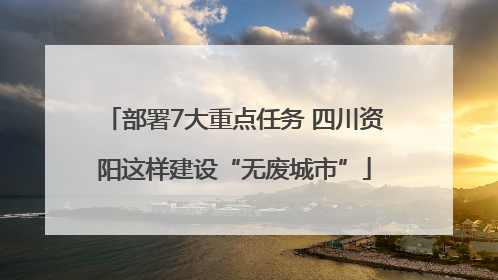部署7大重点任务 四川资阳这样建设“无废城市”