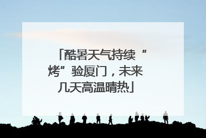 酷暑天气持续“烤”验厦门，未来几天高温晴热