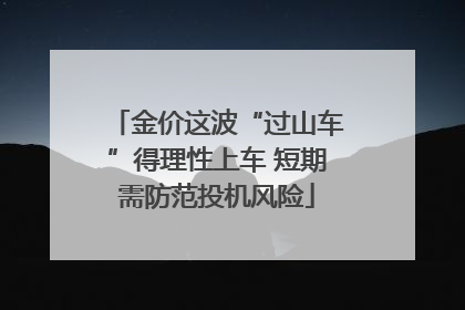 金价这波“过山车”得理性上车 短期需防范投机风险