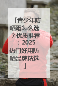 青少年防晒霜怎么选？优质推荐：2025热门好用防晒品牌精选