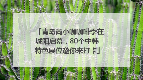 青岛尚小咖咖啡季在城阳启幕，80个中韩特色展位邀你来打卡