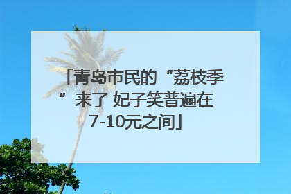 青岛市民的“荔枝季”来了 妃子笑普遍在7-10元之间