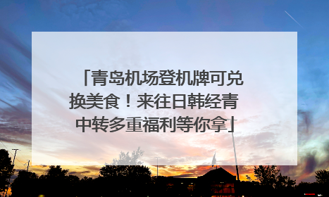 青岛机场登机牌可兑换美食！来往日韩经青中转多重福利等你拿