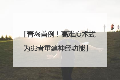 青岛首例！高难度术式为患者重建神经功能