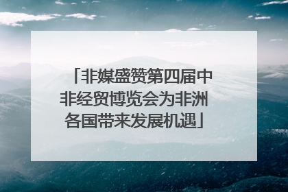 非媒盛赞第四届中非经贸博览会为非洲各国带来发展机遇
