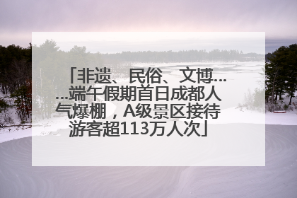 非遗、民俗、文博……端午假期首日成都人气爆棚，A级景区接待游客超113万人次